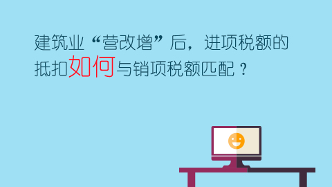 建筑业“营改增”后，进项税额的抵扣如何与销项税额匹配？ 