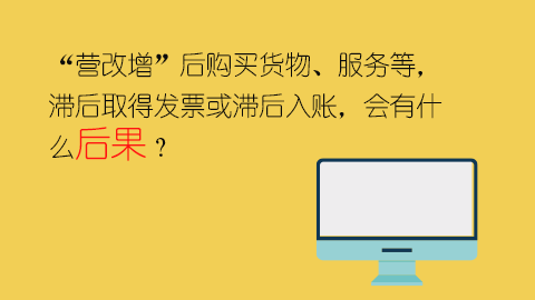 “营改增”后购买货物、服务等，滞后取得发票或滞后入账，会有什么后果？ 