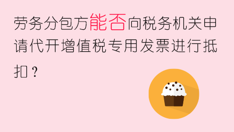 劳务分包方能否向税务机关申请代开增值税专用发票进行抵扣？ 