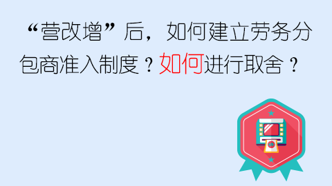 “营改增”后，如何建立劳务分包商准入制度？如何进行取舍？ 