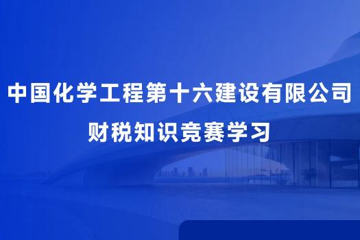中国化学工程第十六建设有限公司 财税知识竞赛学习
