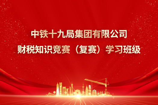 中铁十九局集团有限公司财税知识竞赛（复赛）学习班级